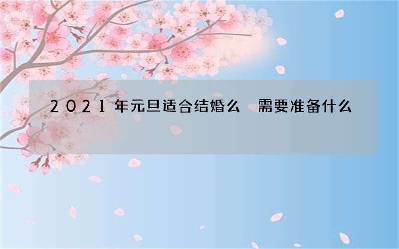 2021年元旦适合结婚么 需要准备什么